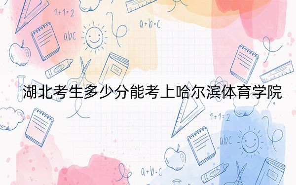 湖北考生多少分能考上哈尔滨体育学院?2024年历史类投档线483分 物理类投档线490分