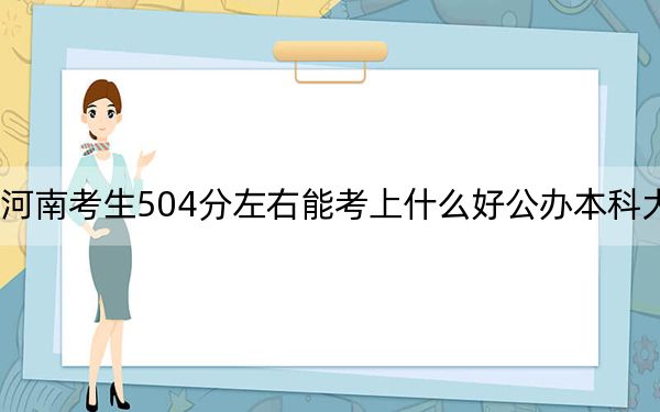 河南考生504分左右能考上什么好公办本科大学？ 2024年一共41所大学录取