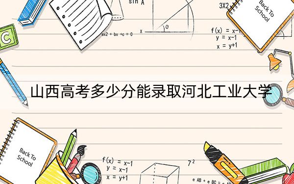 山西高考多少分能录取河北工业大学?附2022-2024年最低录取分数线