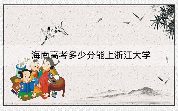 海南高考多少分能上浙江大学？2024年综合800分