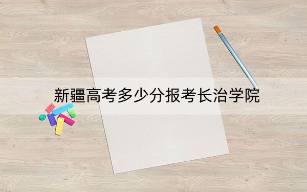 新疆高考多少分报考长治学院?附2022-2024年最低录取分数线