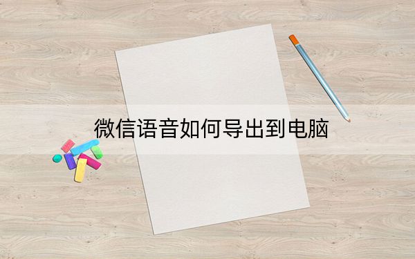 微信语音如何导出到电脑?微信语音文件导出到电脑_附Silk专MP3教程
