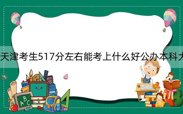 天津考生517分左右能考上什么好公办本科大学?