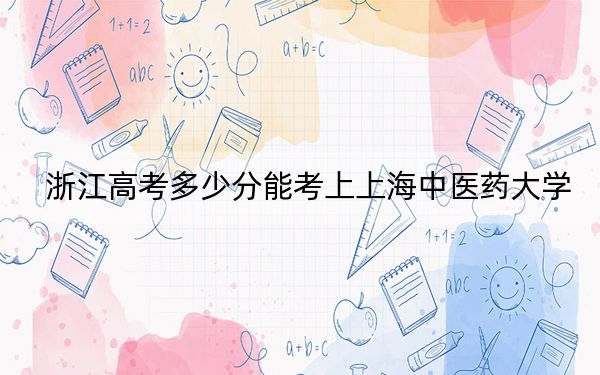 浙江高考多少分能考上上海中医药大学?附2022-2024年最低录取分数线