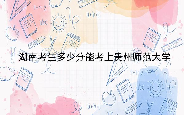 湖南考生多少分能考上贵州师范大学？附带近三年最低录取分数线