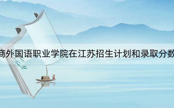 上海工商外国语职业学院在江苏招生计划和录取分数线是多少？2025江苏考生参考