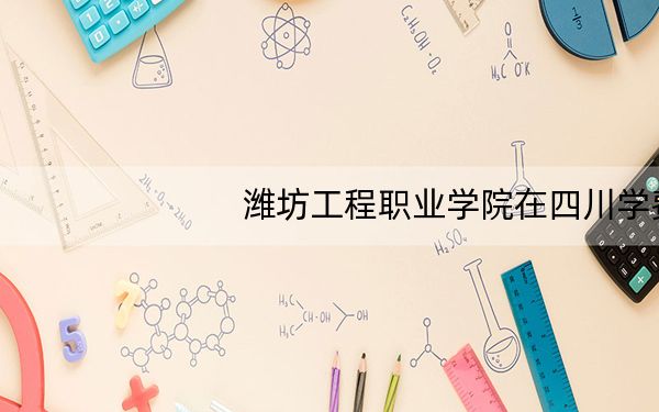 潍坊工程职业学院在四川学费是多少?招生计划?录取分数线是多少?