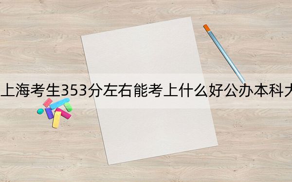 上海考生353分左右能考上什么好公办本科大学?(附带2022-2024年353左右大学名单)