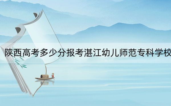 陕西高考多少分报考湛江幼儿师范专科学校?附2022-2024年最低录取分数线