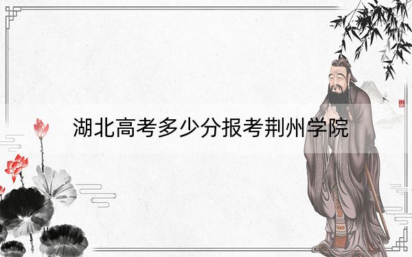 湖北高考多少分报考荆州学院?附2022-2024年最低录取分数线