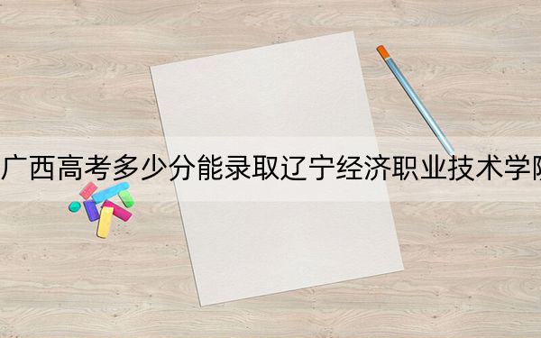 广西高考多少分能录取辽宁经济职业技术学院?2024年历史类投档线278分 物理类279分