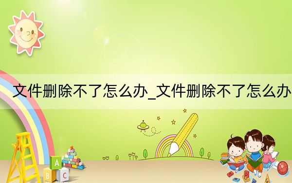 文件删除不了怎么办_文件删除不了怎么办