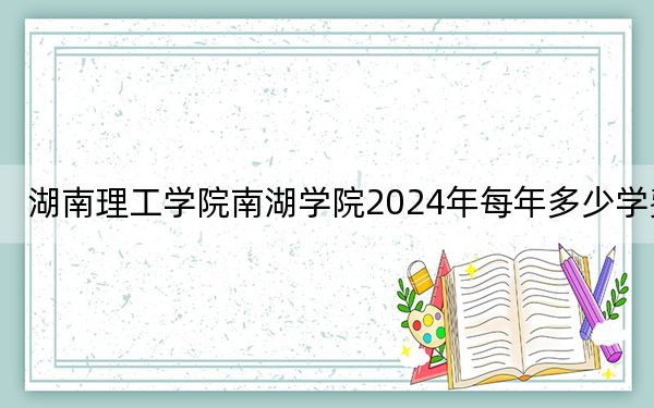 湖南理工学院南湖学院2024年每年多少学费?每年最低12700元最高16000元(供河北考生参考)