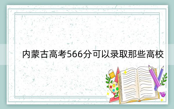 内蒙古高考566分可以录取那些高校？（供2025届高三考生参考）