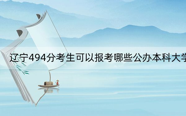 辽宁494分考生可以报考哪些公办本科大学?(附带近三年494分大学录取名单)