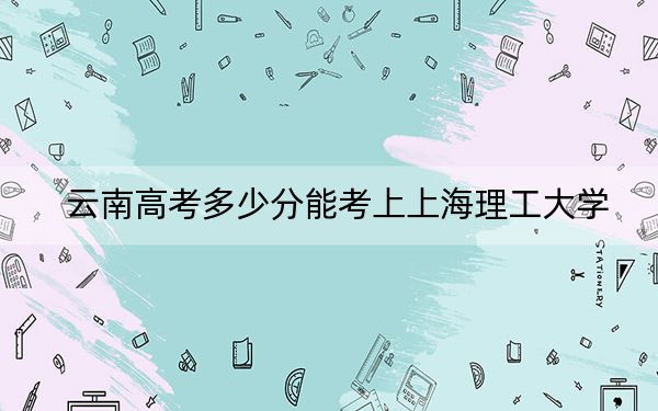 云南高考多少分能考上上海理工大学?附2022-2024年最低录取分数线