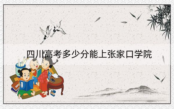 四川高考多少分能上张家口学院？2024年文科最低457分 理科504分