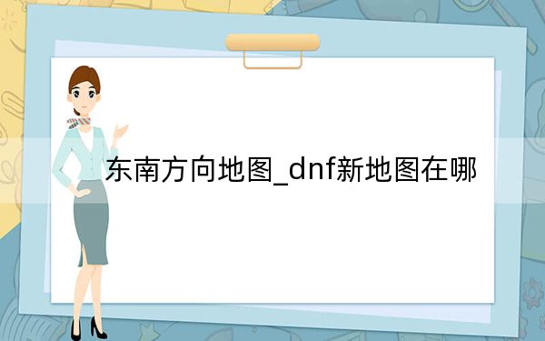 东南方向地图_dnf新地图在哪