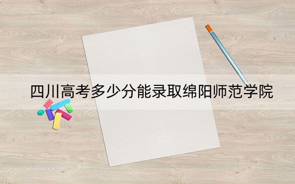四川高考多少分能录取绵阳师范学院?2024年文科投档线517分 理科最低515分
