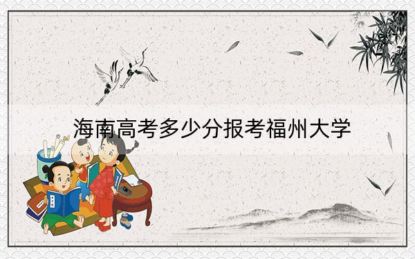 海南高考多少分报考福州大学？附2022-2024年最低录取分数线