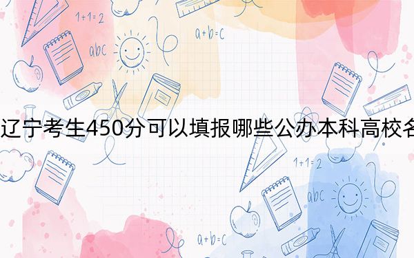 辽宁考生450分可以填报哪些公办本科高校名单?(供2025届高三考生参考)