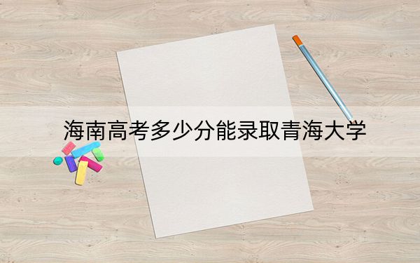 海南高考多少分能录取青海大学?附2022-2024年最低录取分数线