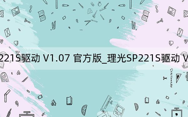 理光SP221S驱动 V1.07 官方版_理光SP221S驱动 V1.07 官方版免费下载