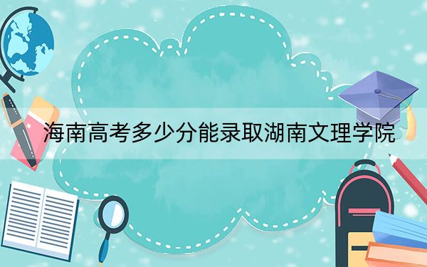海南高考多少分能录取湖南文理学院？附2022-2024年最低录取分数线