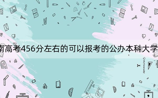 河南高考456分左右的可以报考的公办本科大学名单!