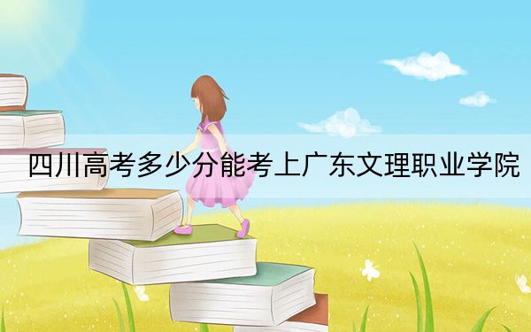 四川高考多少分能考上广东文理职业学院?2024年文科最低150分 理科投档线318分