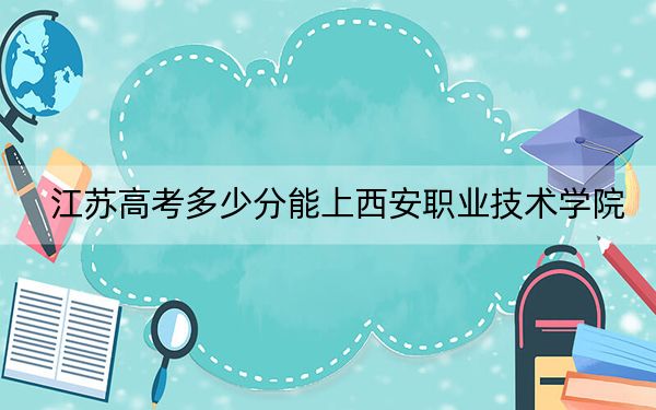 江苏高考多少分能上西安职业技术学院?2024年历史类最低431分 物理类投档线397分