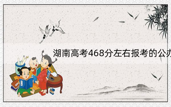 湖南高考468分左右报考的公办本科大学都有哪些？ 2024年高考有61所最低分在468左右的大学