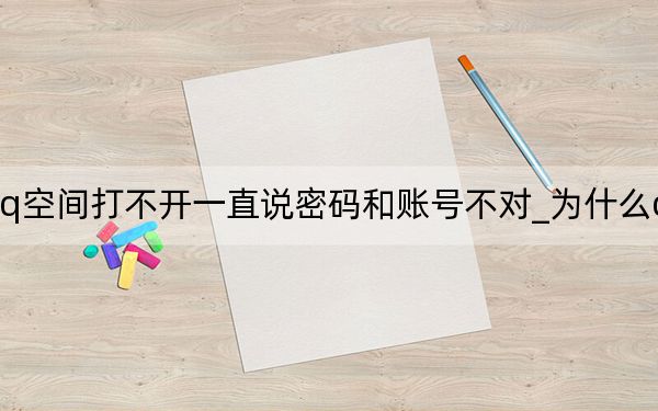 为什么qq空间打不开一直说密码和账号不对_为什么qq空间打不开