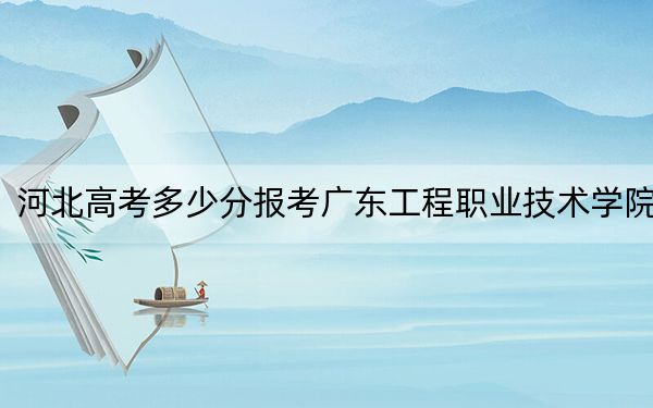 河北高考多少分报考广东工程职业技术学院?2024年历史类最低360分 物理类423分