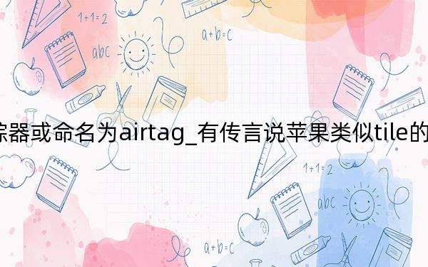 苹果蓝牙追踪器或命名为airtag_有传言说苹果类似tile的蓝牙追踪器叫AirTag