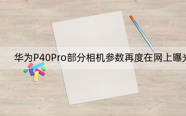 华为P40Pro部分相机参数再度在网上曝光