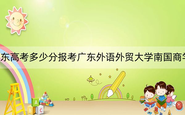 广东高考多少分报考广东外语外贸大学南国商学院？附2022-2024年最低录取分数线