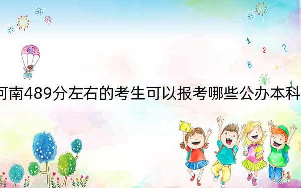 河南489分左右的考生可以报考哪些公办本科大学?(附带2022-2024年489录取名单)