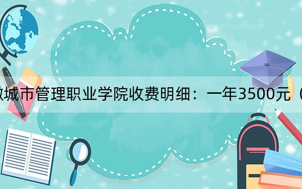 2024年安徽城市管理职业学院收费明细：一年3500元（供四川考生参考）