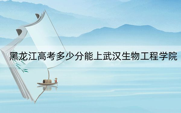 黑龙江高考多少分能上武汉生物工程学院？2024年历史类最低434分 物理类投档线390分