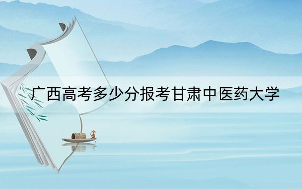 广西高考多少分报考甘肃中医药大学?2024年历史类441分 物理类录取分394分