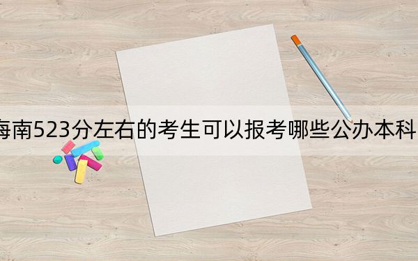 海南523分左右的考生可以报考哪些公办本科大学?
