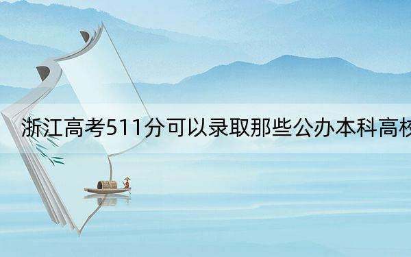 浙江高考511分可以录取那些公办本科高校?(供2025年考生参考)