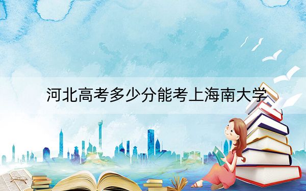 河北高考多少分能考上海南大学?2024年历史类最低595分 物理类最低556分