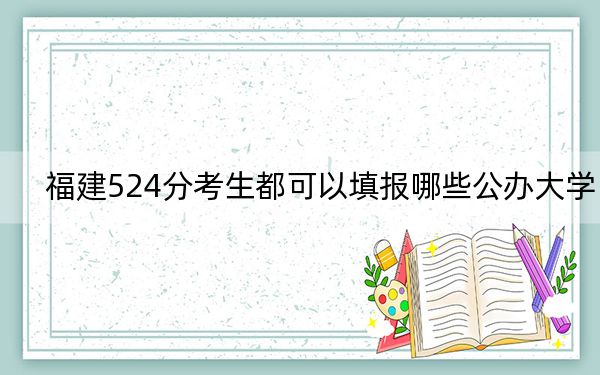 福建524分考生都可以填报哪些公办大学？（附带2022-2024年524左右高校名单）