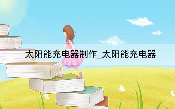 太阳能充电器制作_太阳能充电器
