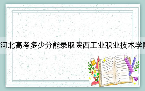 河北高考多少分能录取陕西工业职业技术学院?附2022-2024年最低录取分数线