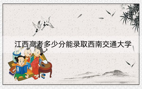 江西高考多少分能录取西南交通大学？附2022-2024年最低录取分数线