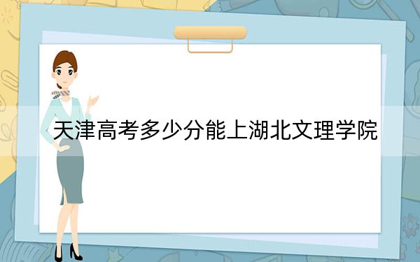 天津高考多少分能上湖北文理学院？附2022-2024年最低录取分数线