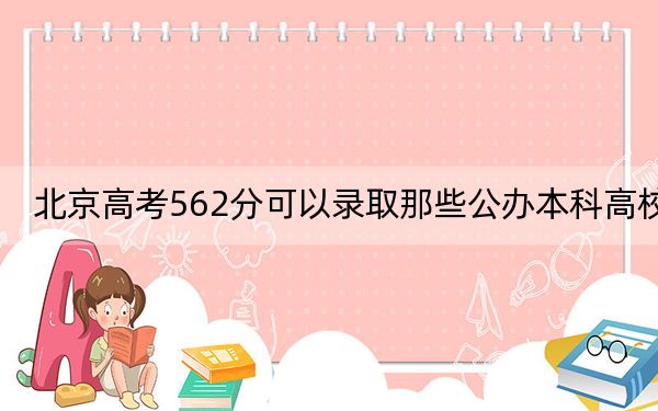 北京高考562分可以录取那些公办本科高校?(附带近三年高校录取名单)